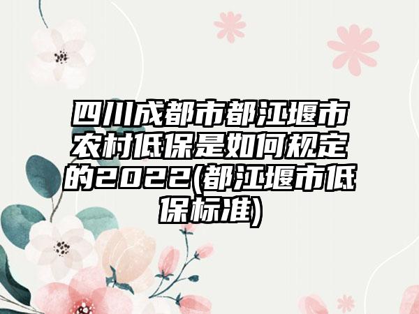 四川成都市都江堰市农村低保是如何规定的2022(都江堰市低保标准)-第1张图片-海印网