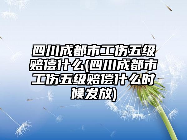 四川成都市工伤五级赔偿什么(四川成都市工伤五级赔偿什么时候发放)