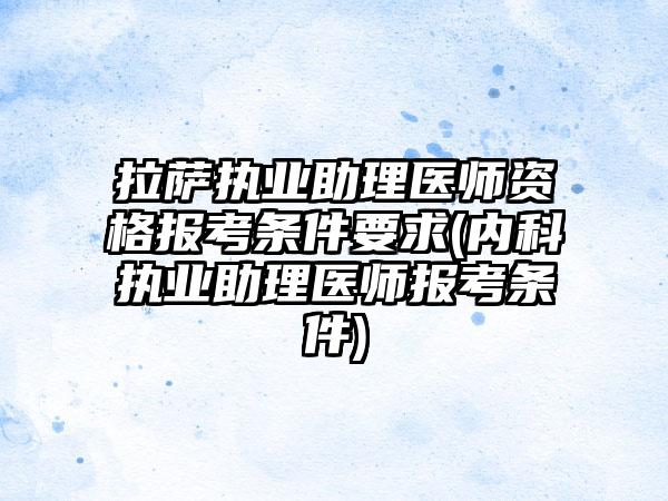 拉萨执业助理医师资格报考条件要求(内科执业助理医师报考条件)