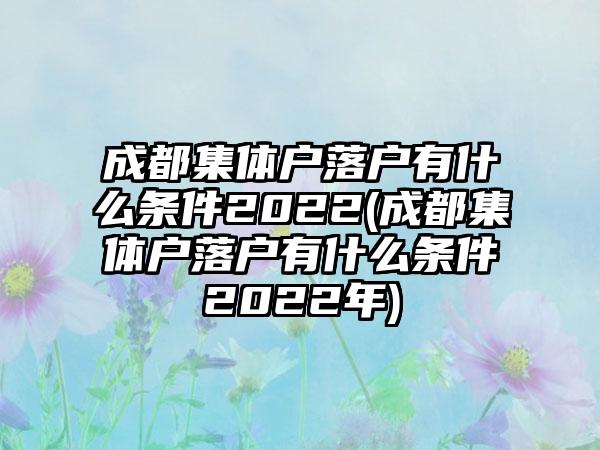 成都集体户落户有什么条件2022(成都集体户落户有什么条件2022年)