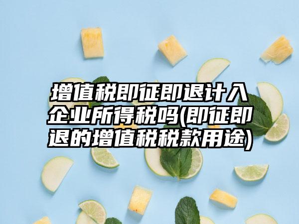 增值税即征即退计入企业所得税吗(即征即退的增值税税款用途)