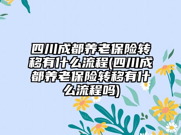 四川成都养老保险转移有什么流程(四川成都养老保险转移有什么流程吗)