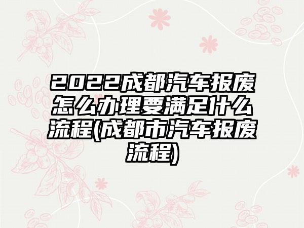 2022成都汽车报废怎么办理要满足什么流程(成都市汽车报废流程)