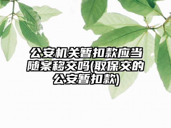 公安机关暂扣款应当随案移交吗(取保交的公安暂扣款)