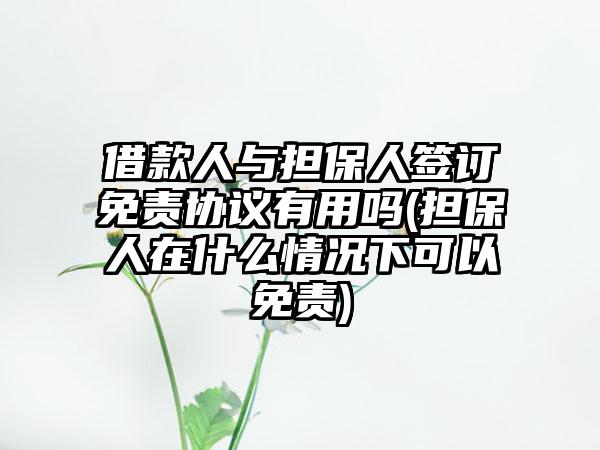 借款人与担保人签订免责协议有用吗(担保人在什么情况下可以免责)