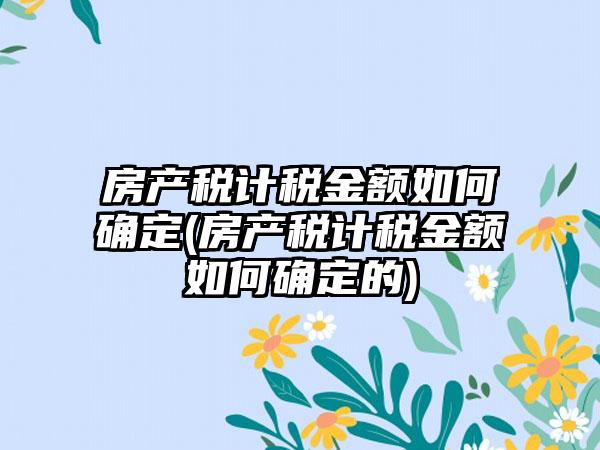 房产税计税金额如何确定(房产税计税金额如何确定的)