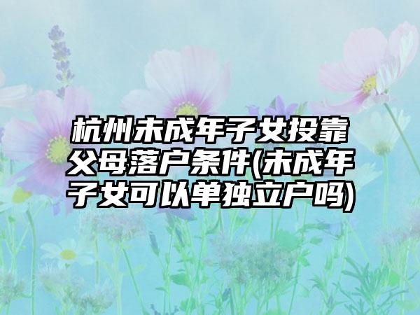 杭州未成年子女投靠父母落户条件(未成年子女可以单独立户吗)