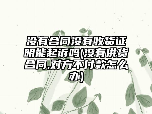 没有合同没有收货证明能起诉吗(没有供货合同,对方不付款怎么办)-第1张图片-海印网