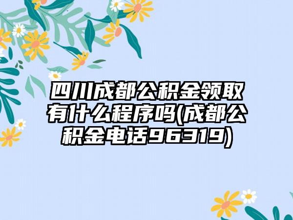 四川成都公积金领取有什么程序吗(成都公积金电话96319)-第1张图片-海印网