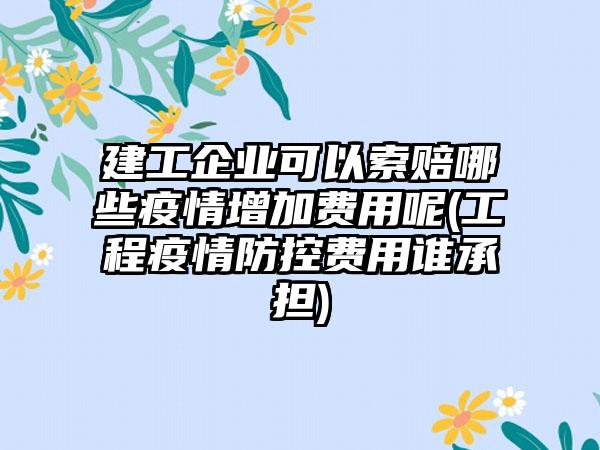 建工企业可以索赔哪些疫情增加费用呢(工程疫情防控费用谁承担)-第1张图片-海印网