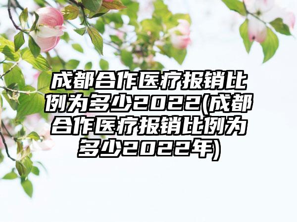 成都合作医疗报销比例为多少2022(成都合作医疗报销比例为多少2022年)-第1张图片-海印网