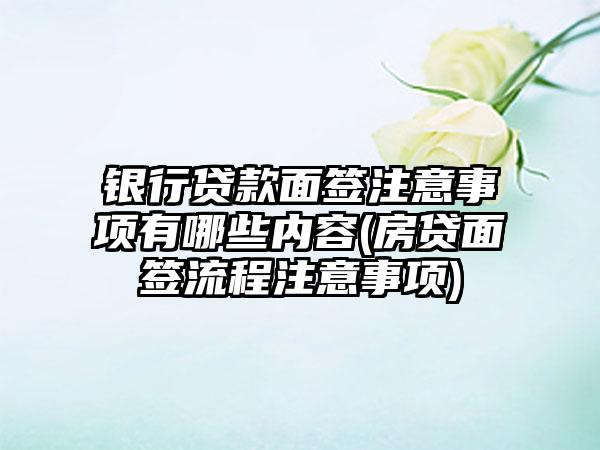 银行贷款面签注意事项有哪些内容(房贷面签流程注意事项)-第1张图片-海印网