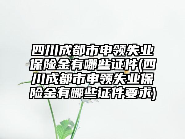 四川成都市申领失业保险金有哪些证件(四川成都市申领失业保险金有哪些证件要求)