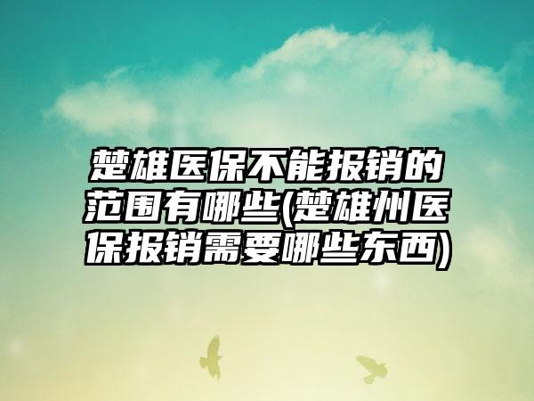 楚雄医保不能报销的范围有哪些(楚雄州医保报销需要哪些东西)-第1张图片-海印网