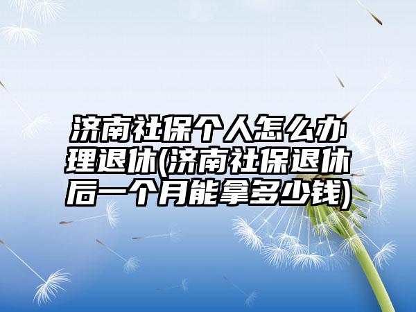 济南社保个人怎么办理退休(济南社保退休后一个月能拿多少钱)-第1张图片-海印网