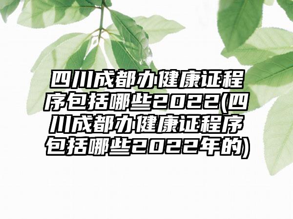 四川成都办健康证程序包括哪些2022(四川成都办健康证程序包括哪些2022年的)-第1张图片-海印网