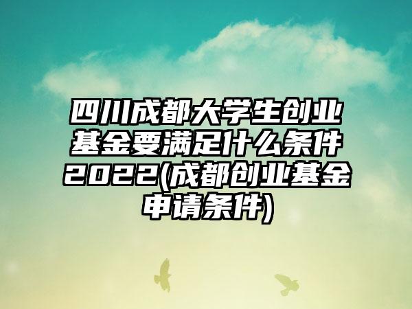 四川成都大学生创业基金要满足什么条件2022(成都创业基金申请条件)-第1张图片-海印网