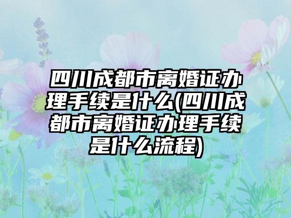 四川成都市离婚证办理手续是什么(四川成都市离婚证办理手续是什么流程)-第1张图片-海印网