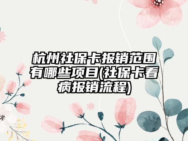 杭州社保卡报销范围有哪些项目(社保卡看病报销流程)-第1张图片-海印网