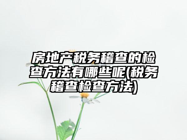 房地产税务稽查的检查方法有哪些呢(税务稽查检查方法)-第1张图片-海印网