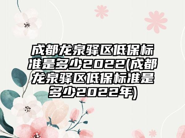 成都龙泉驿区低保标准是多少2022(成都龙泉驿区低保标准是多少2022年)-第1张图片-海印网