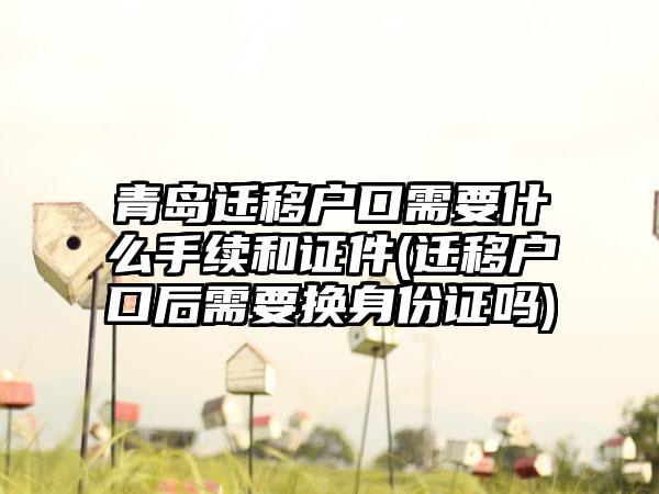 青岛迁移户口需要什么手续和证件(迁移户口后需要换身份证吗)