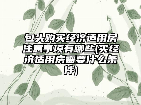 包头购买经济适用房注意事项有哪些(买经济适用房需要什么条件)