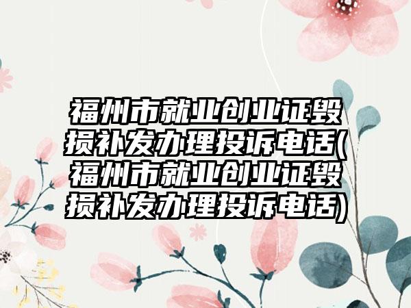 福州市就业创业证毁损补发办理投诉电话(福州市就业创业证毁损补发办理投诉电话)