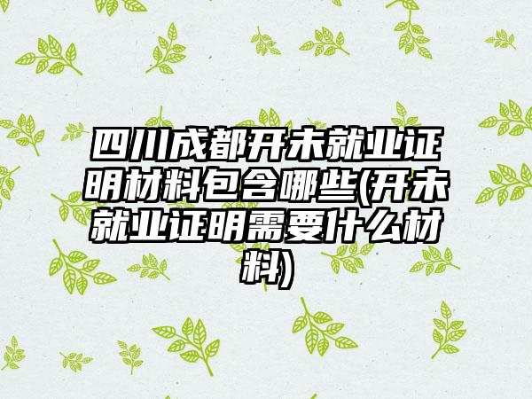 四川成都开未就业证明材料包含哪些(开未就业证明需要什么材料)-第1张图片-海印网