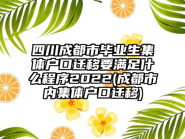 四川成都市毕业生集体户口迁移要满足什么程序2022(成都市内集体户口迁移)