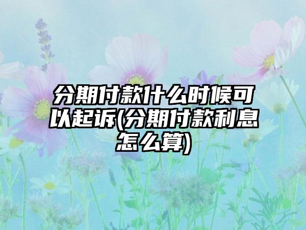 分期付款什么时候可以起诉(分期付款利息怎么算)