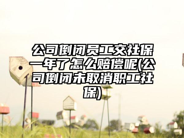 公司倒闭员工交社保一年了怎么赔偿呢(公司倒闭未取消职工社保)