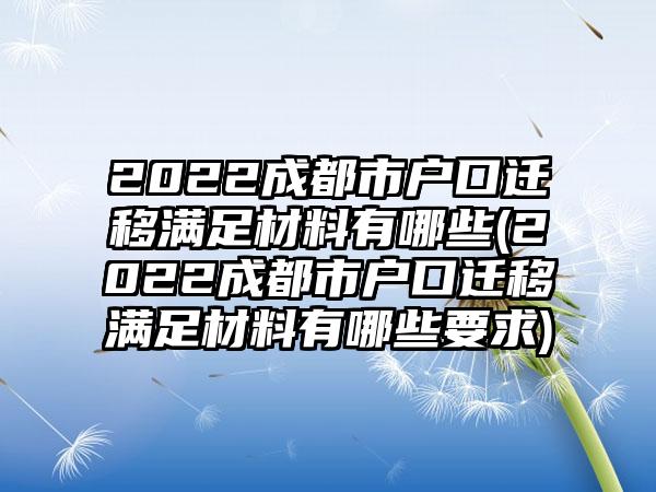 2022成都市户口迁移满足材料有哪些(2022成都市户口迁移满足材料有哪些要求)