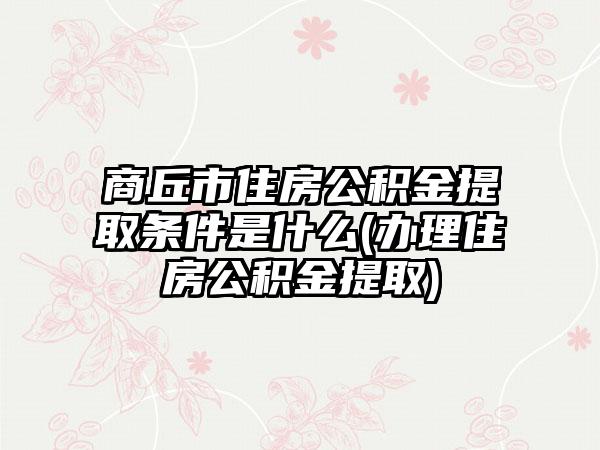 商丘市住房公积金提取条件是什么(办理住房公积金提取)-第1张图片-海印网