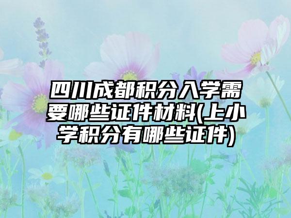 四川成都积分入学需要哪些证件材料(上小学积分有哪些证件)-第1张图片-海印网