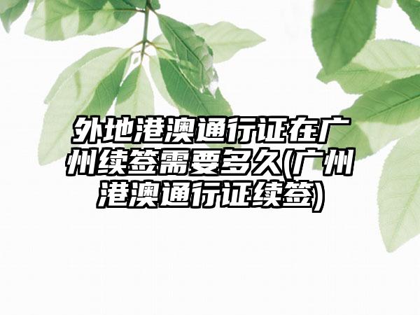 外地港澳通行证在广州续签需要多久(广州港澳通行证续签)