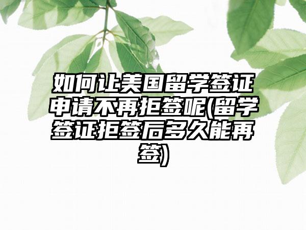 如何让美国留学签证申请不再拒签呢(留学签证拒签后多久能再签)