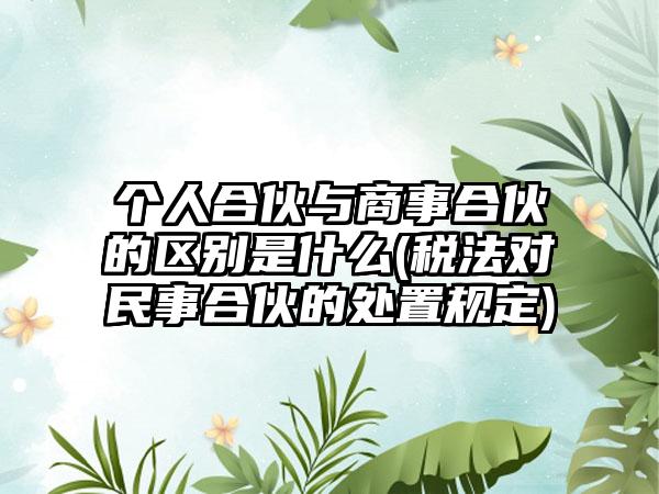 个人合伙与商事合伙的区别是什么(税法对民事合伙的处置规定)