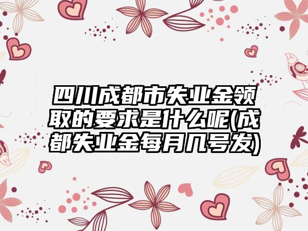 四川成都市失业金领取的要求是什么呢(成都失业金每月几号发)-第1张图片-海印网