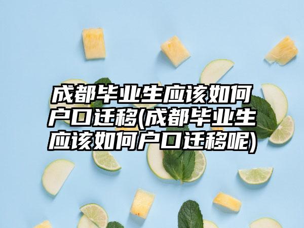 成都毕业生应该如何户口迁移(成都毕业生应该如何户口迁移呢)