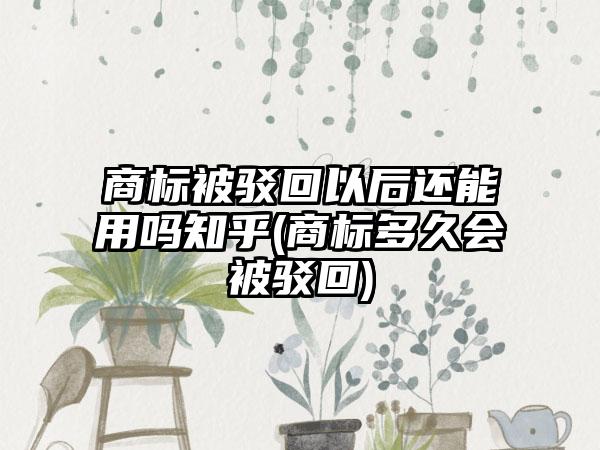 商标被驳回以后还能用吗知乎(商标多久会被驳回)