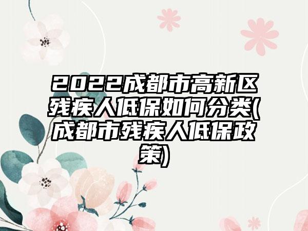 2022成都市高新区残疾人低保如何分类(成都市残疾人低保政策)-第1张图片-海印网