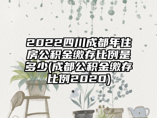 2022四川成都年住房公积金缴存比例是多少(成都公积金缴存比例2020)-第1张图片-海印网