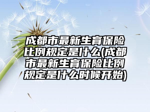 成都市最新生育保险比例规定是什么(成都市最新生育保险比例规定是什么时候开始)-第1张图片-海印网