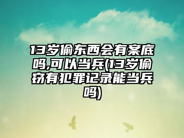 13岁偷东西会有案底吗,可以当兵(13岁偷窃有犯罪记录能当兵吗)-第1张图片-海印网