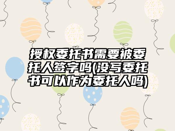 授权委托书需要被委托人签字吗(没写委托书可以作为委托人吗)-第1张图片-海印网