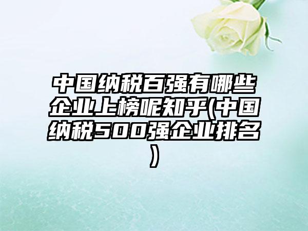 中国纳税百强有哪些企业上榜呢知乎(中国纳税500强企业排名)