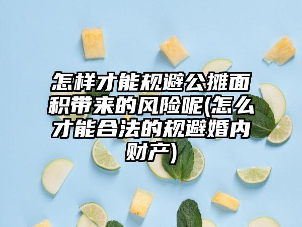 怎样才能规避公摊面积带来的风险呢(怎么才能合法的规避婚内财产)-第1张图片-海印网