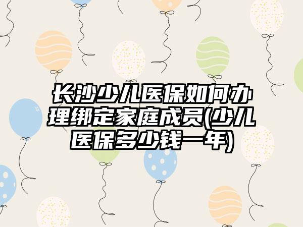 长沙少儿医保如何办理绑定家庭成员(少儿医保多少钱一年)-第1张图片-海印网