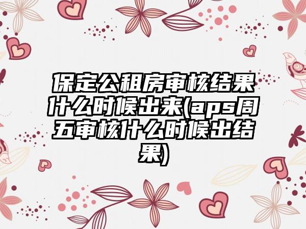 保定公租房审核结果什么时候出来(aps周五审核什么时候出结果)